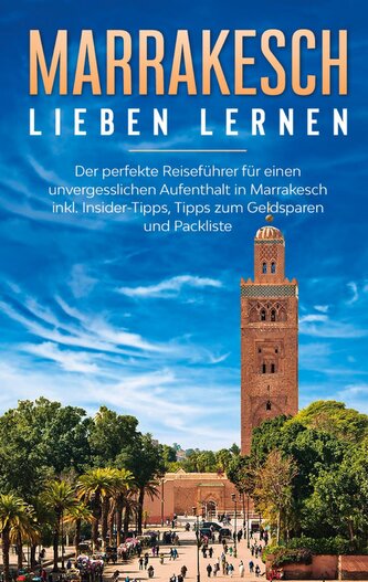 Marrakesch lieben lernen: Der perfekte Reiseführer für einen unvergesslichen Aufenthalt in Marrakesch inkl. Insider-Tipps, Tipps