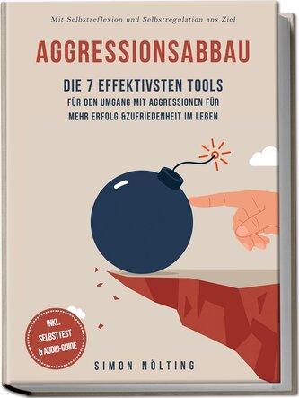 Aggressionsabbau: Die 7 effektivsten Tools für den Umgang mit Aggressionen für mehr Erfolg & Zufriedenheit im Leben - Mit Selbst