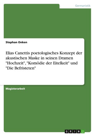 Elias Canettis poetologisches Konzept der akustischen Maske in seinen Dramen "Hochzeit", "Komödie der Eitelkeit" und "Die Befris