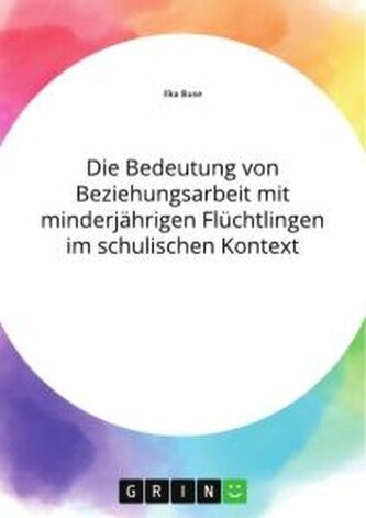 Die Bedeutung von Beziehungsarbeit mit minderjährigen Flüchtlingen im schulischen Kontext Die Bedeutung von Beziehungsarbeit mit minderjährigen Flüchtlingen im schulischen Kontext