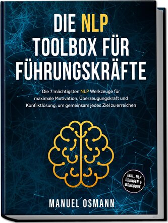 Die NLP Toolbox für Führungskräfte: Die 7 mächtigsten NLP Werkzeuge für maximale Motivation, Überzeugungskraft und Konfliktlösun