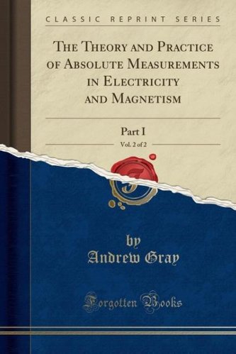 The Theory and Practice of Absolute Measurements in Electricity and Magnetism, Vol. 2 of 2: Part I (Classic Reprint)