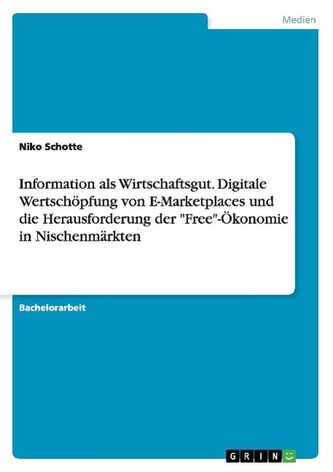 Information als Wirtschaftsgut. Digitale Wertschöpfung von E-Marketplaces und die Herausforderung der \"Free\"-Ökonomie in Nischen Information als Wirtschaftsgut. Digitale Wertschöpfung von E-Marketplaces und die Herausforderung der \"Free\"-Ökonomie in Nischen