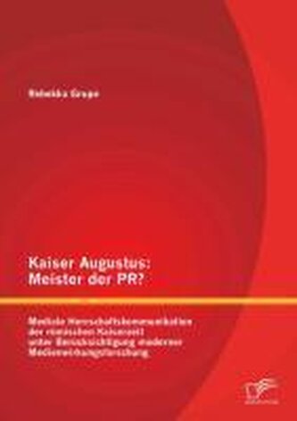 Kaiser Augustus: Meister der PR? Mediale Herrschaftskommunikation der römischen Kaiserzeit unter Berücksichtigung moderner Medie