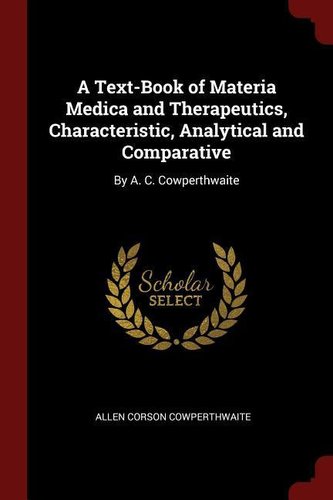 A Text-Book of Materia Medica and Therapeutics, Characteristic, Analytical and Comparative: By A. C. Cowperthwaite