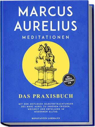 Marcus Aurelius Meditationen - Das Praxisbuch: Mit den zeitlosen Selbstbetrachtungen des Marc Aurel zu innerem Frieden, Weisheit