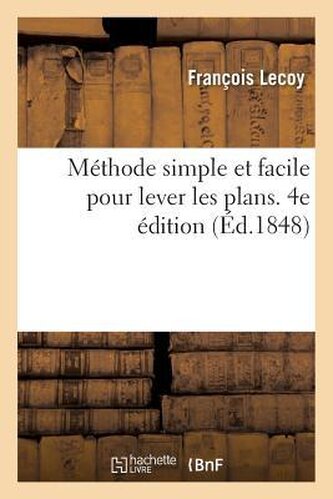 Méthode Simple Et Facile Pour Lever Les Plans. 4e Édition: Suivie d'Un Traité Du Nivellement, Des Règles de Lavis Et Des Élémens