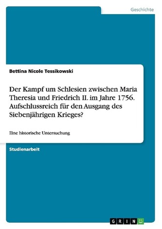 Der Kampf um Schlesien zwischen Maria Theresia und Friedrich II. im Jahre 1756. Aufschlussreich für den Ausgang des Siebenjährig