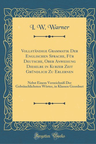 Vollständige Grammatik Der Englischen Sprache, Für Deutsche, Ober Anweisung Dieselbe in Kurzer Zeit Gründlich Zu Erlernen