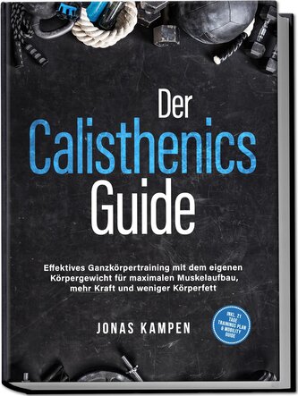 Der Calisthenics Guide: Effektives Ganzkörpertraining mit dem eigenen Körpergewicht für maximalen Muskelaufbau, mehr Kraft und w