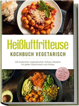 Heißluftfritteuse Kochbuch vegetarisch: Die leckersten vegetarischen Airfryer Rezepte für jeden Geschmack und Anlass - inkl. Bro