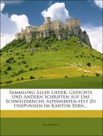 Sammlung aller Lieder, Gedichte und andern Schriften auf das schweizerische Alpenhirten-Fest zu Unspunnen im Kanton Bern