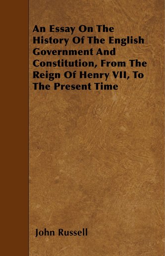 An Essay On The History Of The English Government And Constitution, From The Reign Of Henry VII, To The Present Time
