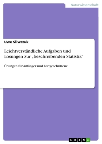 Leichtverständliche Aufgaben und Lösungen zur \"beschreibenden Statistik\" Leichtverständliche Aufgaben und Lösungen zur \"beschreibenden Statistik\"
