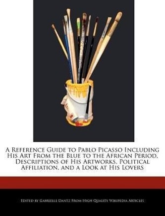 A   Reference Guide to Pablo Picasso Including His Art from the Blue to the African Period, Descriptions of His Artworks, Politi