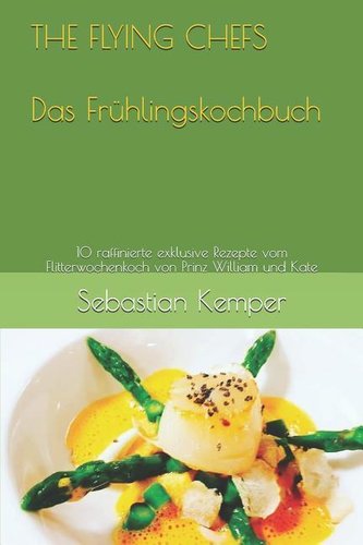 The Flying Chefs Das Frühlingskochbuch: 10 Raffinierte Exklusive Rezepte Vom Flitterwochenkoch Von Prinz William Und Kate