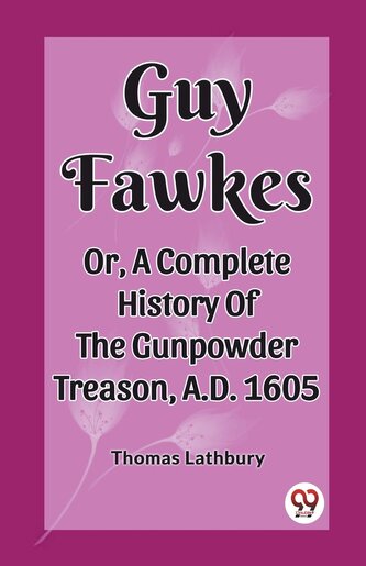 Guy Fawkes Or, A Complete History Of The Gunpowder Treason, A.D. 1605