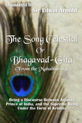 The Song Celestial or Bhagavad-Gita (From the Mahabharata): Being a Discourse Between Arjuna, Prince of India, and the Supreme B