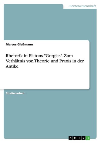 Rhetorik in Platons \"Gorgias\". Zum Verhältnis von Theorie und Praxis in der Antike