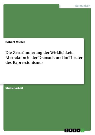 Die Zertrümmerung der Wirklichkeit. Abstraktion in der Dramatik und im Theater des Expressionismus