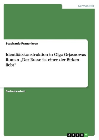 Identitätskonstruktion in Olga Grjasnowas Roman \"Der Russe ist einer, der Birken liebt\" Identitätskonstruktion in Olga Grjasnowas Roman \"Der Russe ist einer, der Birken liebt\"