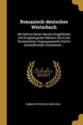 Romanisch-deutsches Wörterbuch: Mit Mehren Neuen Bereits Eingeführten Und Eingebürgerten Wörtern, Die In Der Romanischen Ungangs