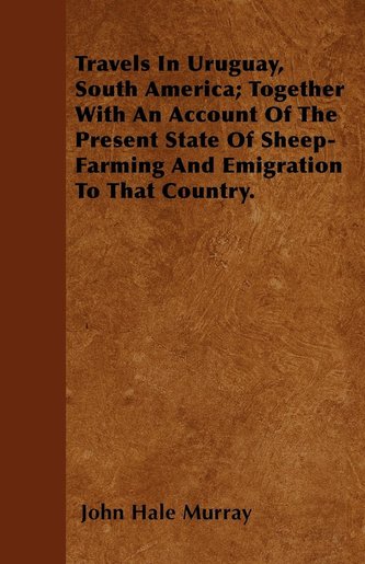 Travels In Uruguay, South America; Together With An Account Of The Present State Of Sheep-Farming And Emigration To That Country