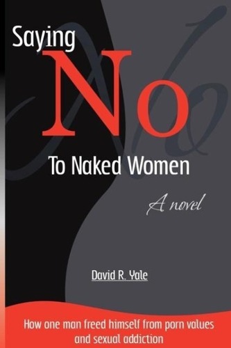 Saying No to Naked Women: How One Man Freed Himself from Porn Values & Sexual Addiction