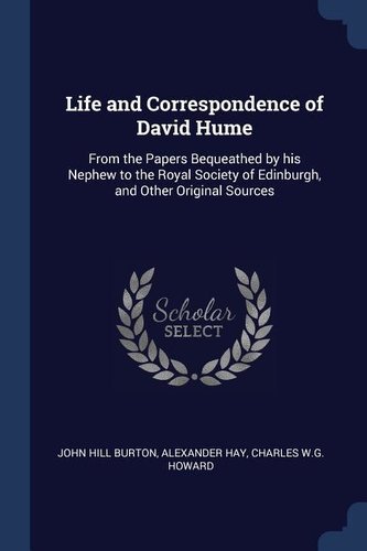 Life and Correspondence of David Hume: From the Papers Bequeathed by His Nephew to the Royal Society of Edinburgh, and Other Ori