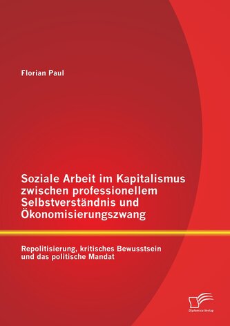Soziale Arbeit im Kapitalismus zwischen professionellem Selbstverständnis und Ökonomisierungszwang: Repolitisierung, kritisches
