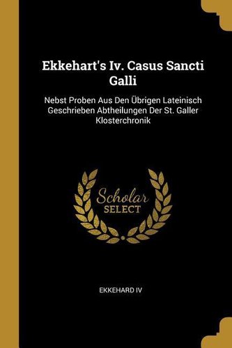 Ekkehart's IV. Casus Sancti Galli: Nebst Proben Aus Den Übrigen Lateinisch Geschrieben Abtheilungen Der St. Galler Klosterchroni