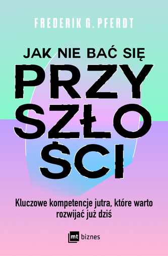 Jak nie bać się przyszłości. Kluczowe kompetencje jutra, które warto rozwijać już dziś