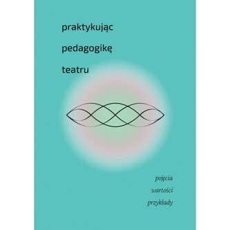 Praktykując pedagogikę teatru. Pojęcia, wartości, przykłady