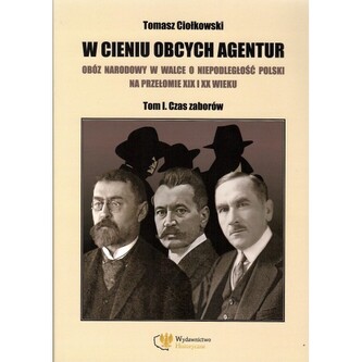 W cieniu obcych agentur. Obóz narodowy w walce o niepodległość Polski na przełomie XIX i XX wieku 1. Czas zaborów