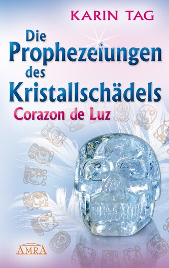DIE PROPHEZEIUNGEN DES KRISTALLSCHÄDELS CORAZON DE LUZ: mit einem Aufruf an die Herrscher der Welt