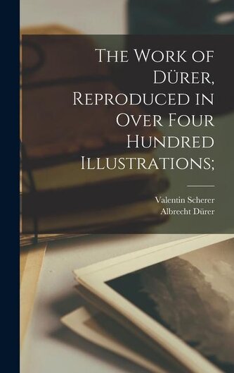 The Work of Dürer, Reproduced in Over Four Hundred Illustrations;