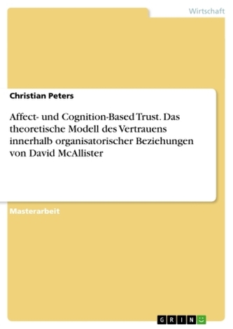 Affect- und Cognition-Based Trust. Das theoretische Modell des Vertrauens innerhalb organisatorischer Beziehungen von David McAl Affect- und Cognition-Based Trust. Das theoretische Modell des Vertrauens innerhalb organisatorischer Beziehungen von David McAl