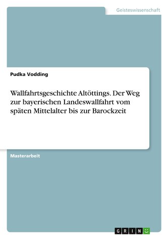 Wallfahrtsgeschichte Altöttings. Der Weg zur bayerischen Landeswallfahrt vom späten Mittelalter bis zur Barockzeit