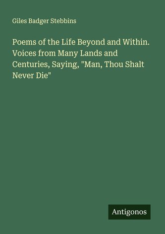 Poems of the Life Beyond and Within. Voices from Many Lands and Centuries, Saying, "Man, Thou Shalt Never Die"