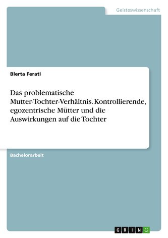 Das problematische Mutter-Tochter-Verhältnis. Kontrollierende, egozentrische Mütter und die Auswirkungen auf die Tochter Das problematische Mutter-Tochter-Verhältnis. Kontrollierende, egozentrische Mütter und die Auswirkungen auf die Tochter