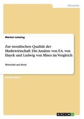 Zur moralischen Qualität der Marktwirtschaft: Die Ansätze von F.A. von Hayek und Ludwig von Mises im Vergleich Zur moralischen Qualität der Marktwirtschaft: Die Ansätze von F.A. von Hayek und Ludwig von Mises im Vergleich