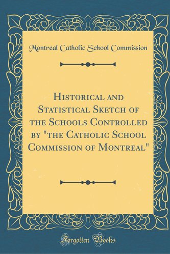 Historical and Statistical Sketch of the Schools Controlled by \"the Catholic School Commission of Montreal\" (Classic Reprint)