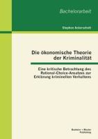 Die ökonomische Theorie der Kriminalität: Eine kritische Betrachtung des Rational-Choice-Ansatzes zur Erklärung kriminellen Verh