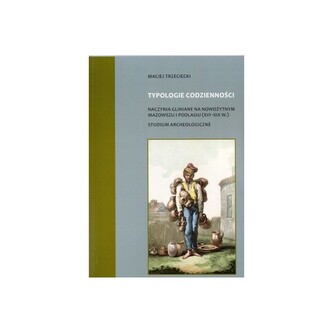 Typologie codzienności naczynia gliniane na nowożytnym Mazowszu i Podlasiu (XVI-XIX w.) Studium Archeologiczne Typologie codzienności naczynia gliniane na nowożytnym Mazowszu i Podlasiu (XVI-XIX w.) Studium Archeologiczne