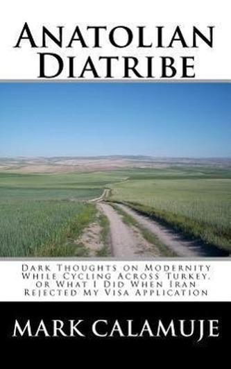 Anatolian Diatribe: Dark Thoughts on Modernity While Cycling Across Turkey, or What I Did When Iran Rejected My Visa Application