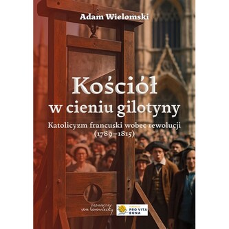 Kościół w cieniu gilotyny. Katolicyzm francuski wobec rewolucji (1789-1815) Kościół w cieniu gilotyny. Katolicyzm francuski wobec rewolucji (1789-1815)