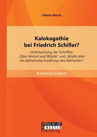 Kalokagathie bei Friedrich Schiller? Untersuchung der Schriften \"Über Anmut und Würde\" und \"Briefe über die ästhetische Erziehun