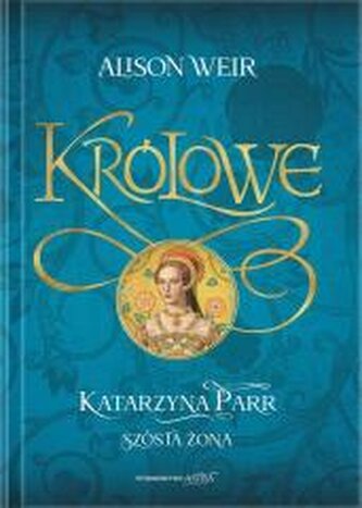 Królowe. Katarzyna Parr. Szósta żona Królowe. Katarzyna Parr. Szósta żona