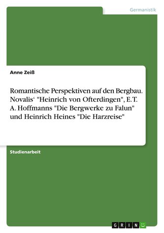Romantische Perspektiven auf den Bergbau. Novalis' "Heinrich von Ofterdingen", E. T. A. Hoffmanns "Die Bergwerke zu Falun" und H Romantische Perspektiven auf den Bergbau. Novalis' "Heinrich von Ofterdingen", E. T. A. Hoffmanns "Die Bergwerke zu Falun" und H