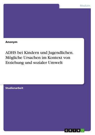 ADHS bei Kindern und Jugendlichen. Mögliche Ursachen im Kontext von Erziehung und sozialer Umwelt ADHS bei Kindern und Jugendlichen. Mögliche Ursachen im Kontext von Erziehung und sozialer Umwelt